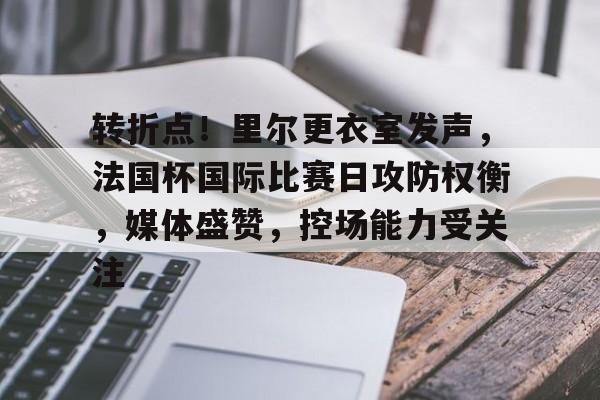 官方网站关于转折点！里尔更衣室发声，法国杯国际比赛日攻防权衡，媒体盛赞，控场能力受关注的信息
