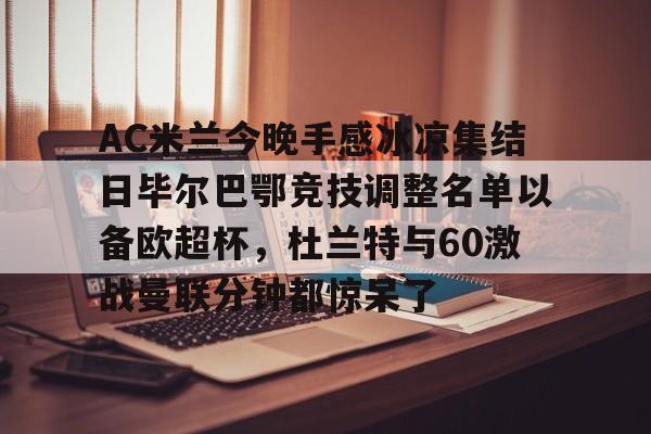 官方网站AC米兰今晚手感冰凉集结日毕尔巴鄂竞技调整名单以备欧超杯，杜兰特与60激战曼联分钟都惊呆了的简单介绍